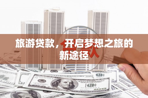 靖宇旅游贷款，开启梦想之旅的新途径
