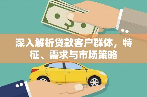 靖宇深入解析贷款客户群体，特征、需求与市场策略