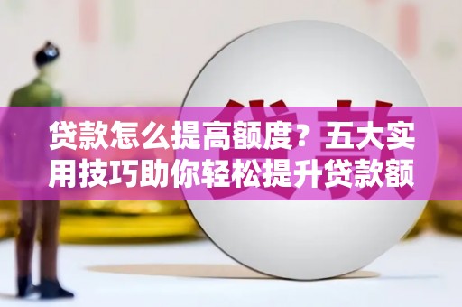 靖宇贷款怎么提高额度？五大实用技巧助你轻松提升贷款额度