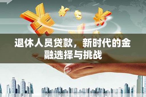 靖宇退休人员贷款，新时代的金融选择与挑战