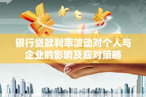 靖宇银行贷款利率波动对个人与企业的影响及应对策略
