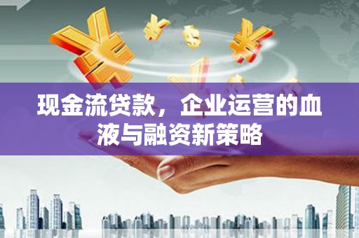 靖宇现金流贷款，企业运营的血液与融资新策略