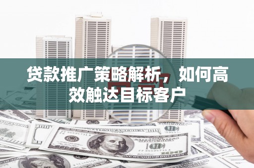 靖宇贷款推广策略解析，如何高效触达目标客户