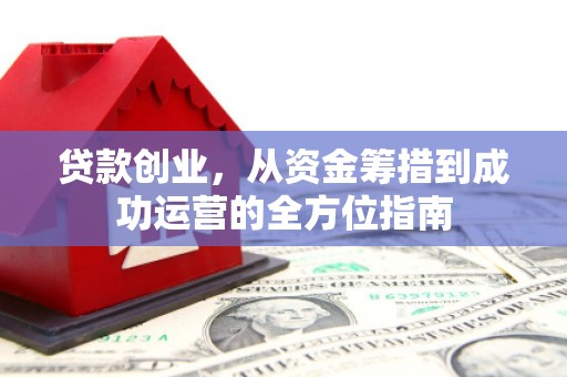靖宇贷款创业，从资金筹措到成功运营的全方位指南