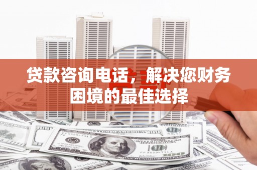 靖宇贷款咨询电话，解决您财务困境的最佳选择