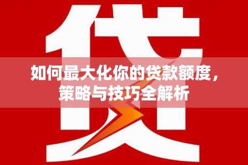 靖宇如何最大化你的贷款额度，策略与技巧全解析