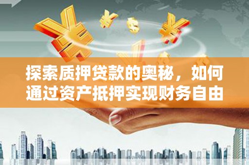 靖宇探索质押贷款的奥秘，如何通过资产抵押实现财务自由