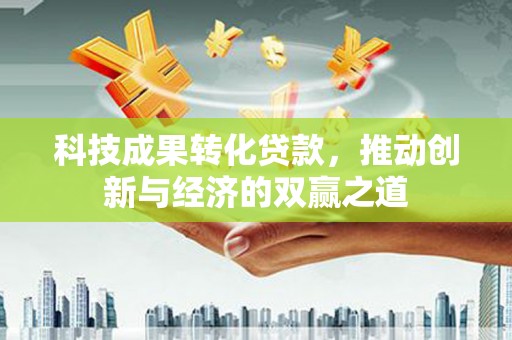 靖宇科技成果转化贷款，推动创新与经济的双赢之道