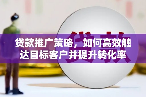 靖宇贷款推广策略，如何高效触达目标客户并提升转化率