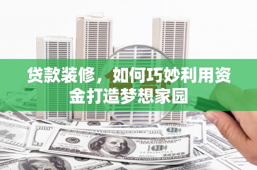 靖宇贷款装修，如何巧妙利用资金打造梦想家园