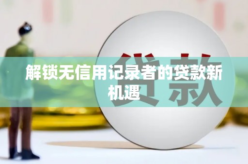 靖宇解锁无信用记录者的贷款新机遇