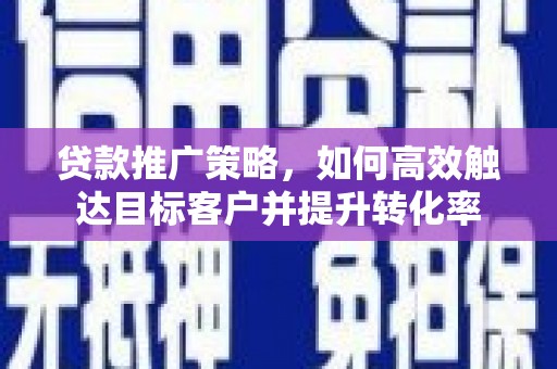靖宇贷款推广策略，如何高效触达目标客户并提升转化率