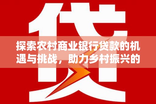 靖宇探索农村商业银行贷款的机遇与挑战，助力乡村振兴的金融引擎