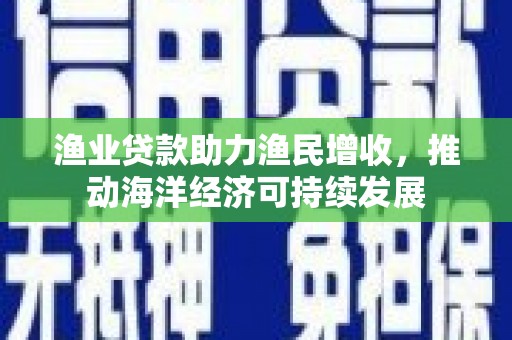 靖宇渔业贷款助力渔民增收，推动海洋经济可持续发展