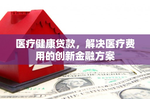 靖宇医疗健康贷款，解决医疗费用的创新金融方案