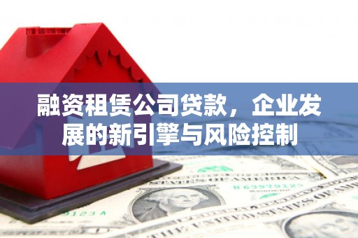 靖宇融资租赁公司贷款，企业发展的新引擎与风险控制