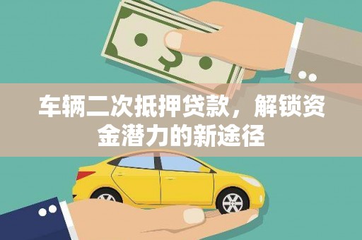 靖宇车辆二次抵押贷款，解锁资金潜力的新途径