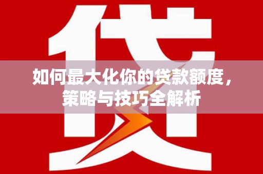 靖宇如何最大化你的贷款额度，策略与技巧全解析
