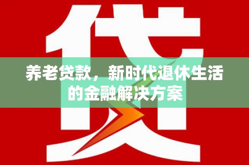 靖宇养老贷款，新时代退休生活的金融解决方案