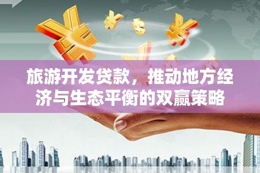 靖宇旅游开发贷款，推动地方经济与生态平衡的双赢策略