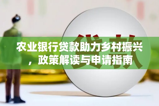 靖宇农业银行贷款助力乡村振兴，政策解读与申请指南