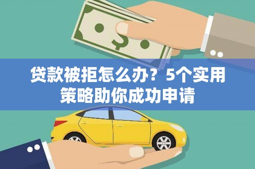 靖宇贷款被拒怎么办？5个实用策略助你成功申请