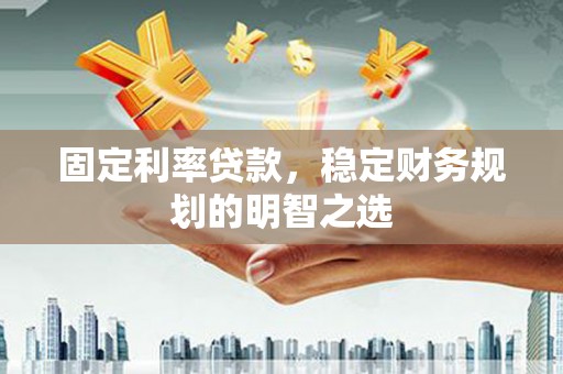 靖宇固定利率贷款，稳定财务规划的明智之选