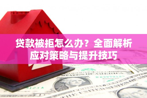 靖宇贷款被拒怎么办？全面解析应对策略与提升技巧