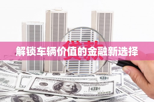 靖宇解锁车辆价值的金融新选择